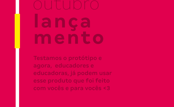 Outubro - Lançamento - Testamos o protótipo e agora,  educadores e educadoras, já podem usar esse produto que foi feito com vocês e para vocês <3